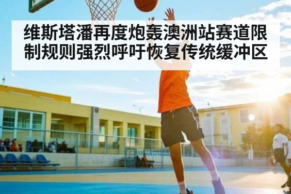 维斯塔潘再度炮轰澳洲站赛道限制规则强烈呼吁恢复传统缓冲区